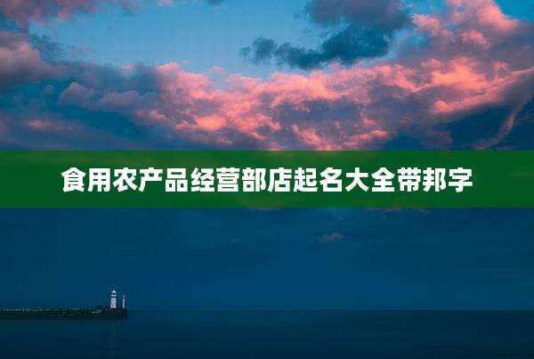 食用农产品经营部店起名大全带邦字