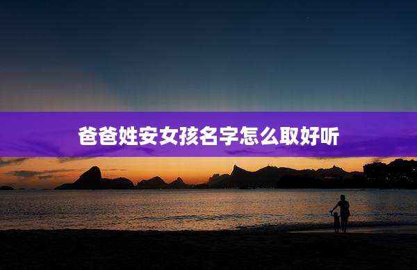 爸爸姓安女孩名字怎么取好听