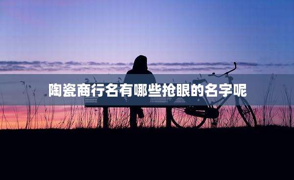 陶瓷商行名有哪些抢眼的名字呢