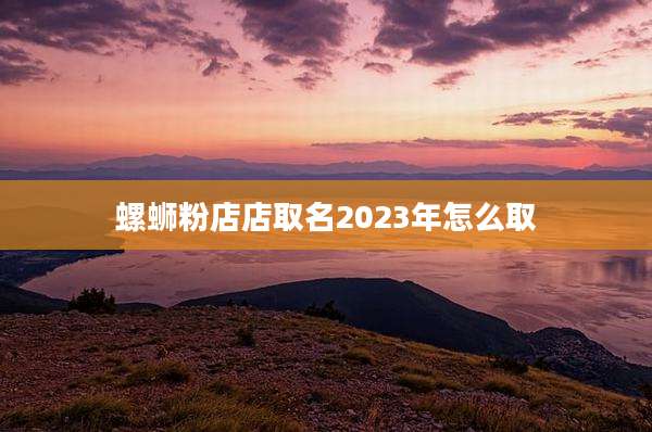 螺蛳粉店店取名2023年怎么取