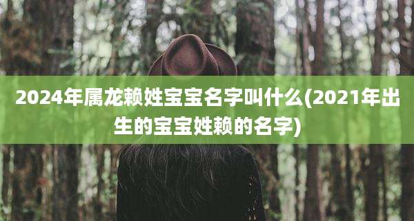 2024年属龙赖姓宝宝名字叫什么(2021年出生的宝宝姓赖的名字)