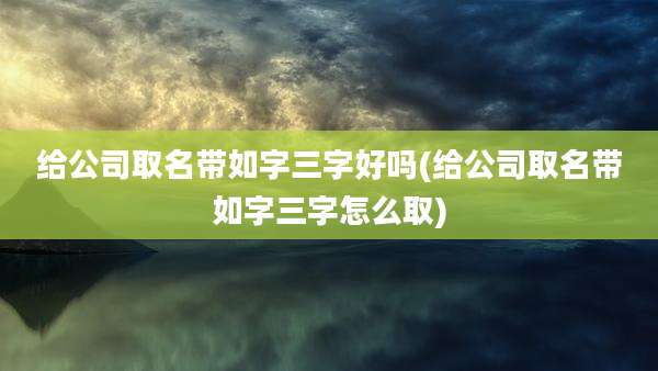 给公司取名带如字三字好吗(给公司取名带如字三字怎么取)