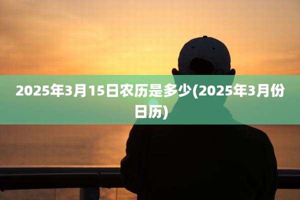 2025年3月15日农历是多少(2025年3月份日历)