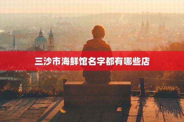 三沙市海鲜馆名字都有哪些店