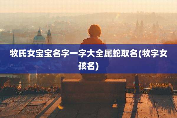 牧氏女宝宝名字一字大全属蛇取名(牧字女孩名)