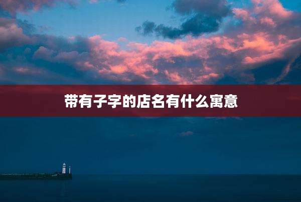 带有子字的店名有什么寓意