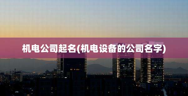 机电公司起名(机电设备的公司名字)