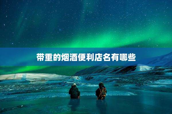 带重的烟酒便利店名有哪些