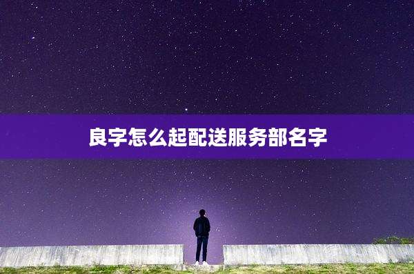 良字怎么起配送服务部名字