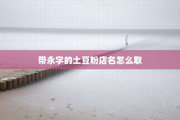 带永字的土豆粉店名怎么取