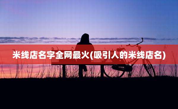 米线店名字全网最火(吸引人的米线店名)
