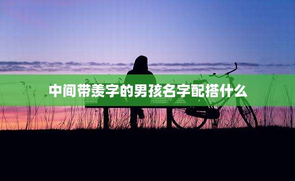 中间带羡字的男孩名字配搭什么