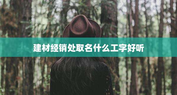 建材经销处取名什么工字好听