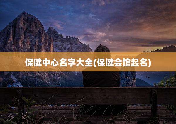 保健中心名字大全(保健会馆起名)