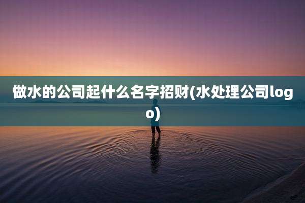 做水的公司起什么名字招财(水处理公司logo)