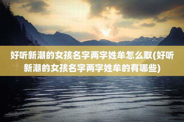 好听新潮的女孩名字两字姓牟怎么取(好听新潮的女孩名字两字姓牟的有哪些)