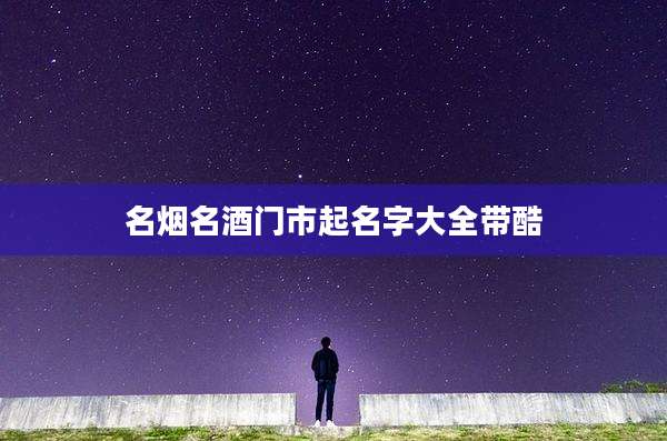 名烟名酒门市起名字大全带酷