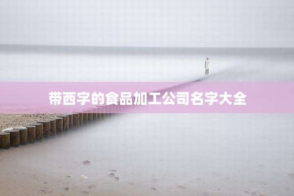 带西字的食品加工公司名字大全