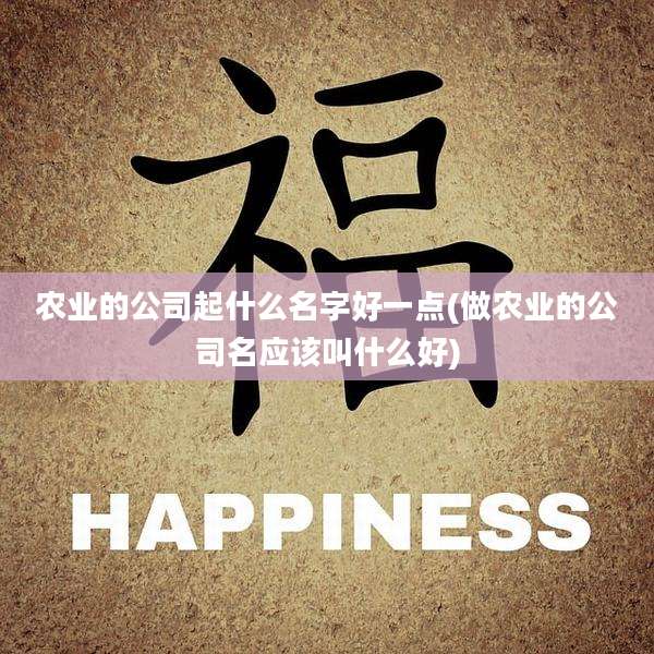 农业的公司起什么名字好一点(做农业的公司名应该叫什么好)