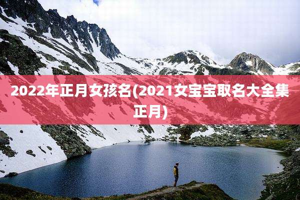 2022年正月女孩名(2021女宝宝取名大全集正月)