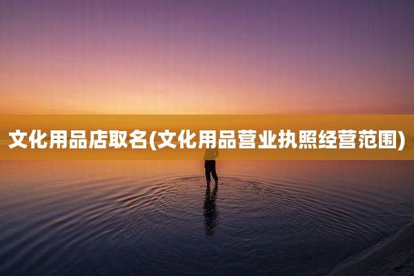 文化用品店取名(文化用品营业执照经营范围)
