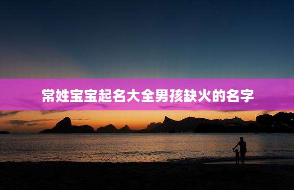 常姓宝宝起名大全男孩缺火的名字