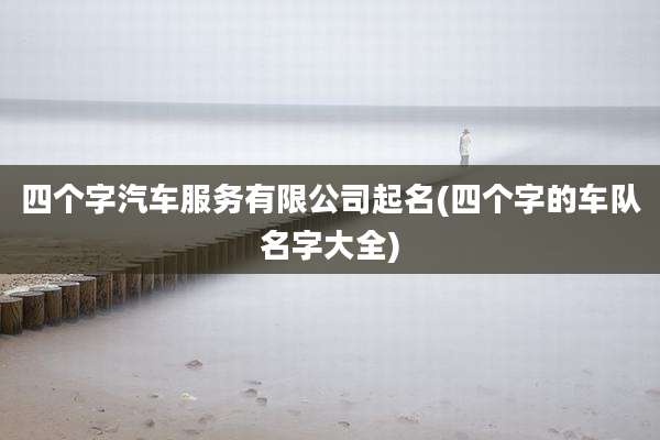 四个字汽车服务有限公司起名(四个字的车队名字大全)