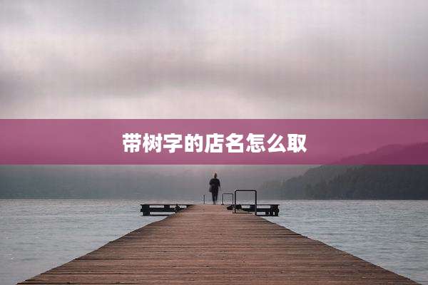 带树字的店名怎么取