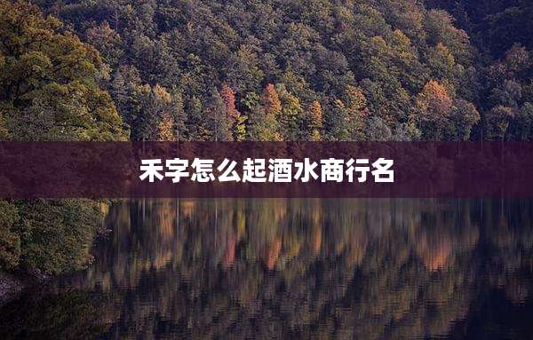 禾字怎么起酒水商行名