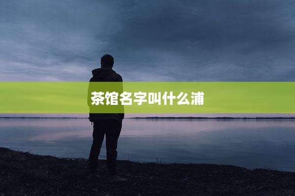 茶馆名字叫什么浦