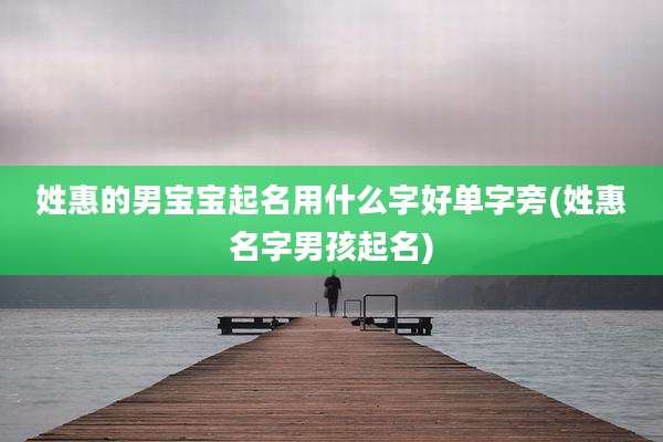 姓惠的男宝宝起名用什么字好单字旁(姓惠名字男孩起名)