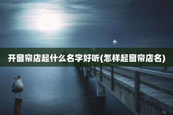 开窗帘店起什么名字好听(怎样起窗帘店名)