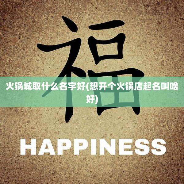 火锅城取什么名字好(想开个火锅店起名叫啥好)