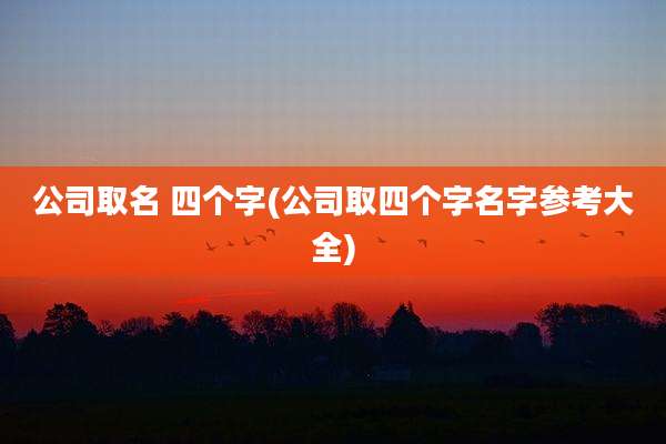公司取名 四个字(公司取四个字名字参考大全)