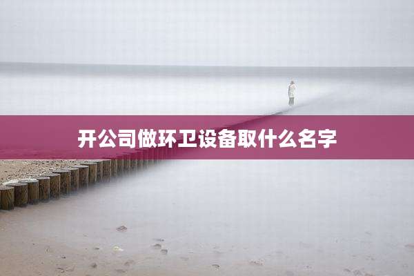 开公司做环卫设备取什么名字