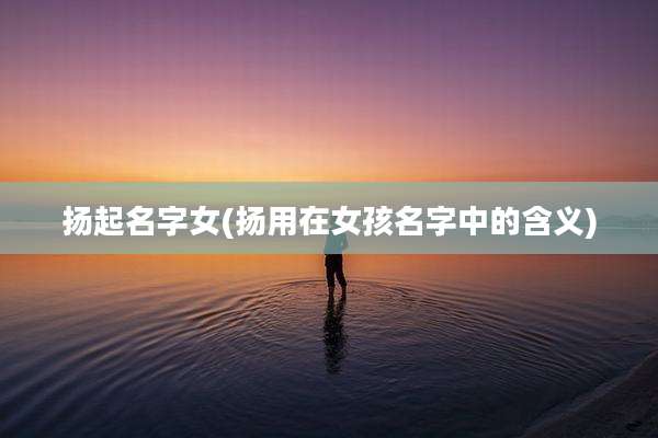 扬起名字女(扬用在女孩名字中的含义)