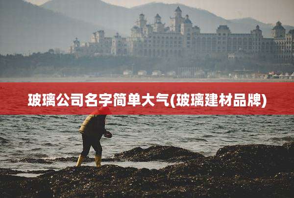 玻璃公司名字简单大气(玻璃建材品牌)