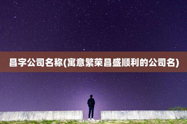 昌字公司名称(寓意繁荣昌盛顺利的公司名)