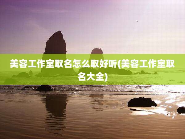 美容工作室取名怎么取好听(美容工作室取名大全)