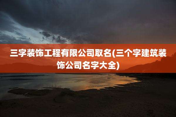 三字装饰工程有限公司取名(三个字建筑装饰公司名字大全)