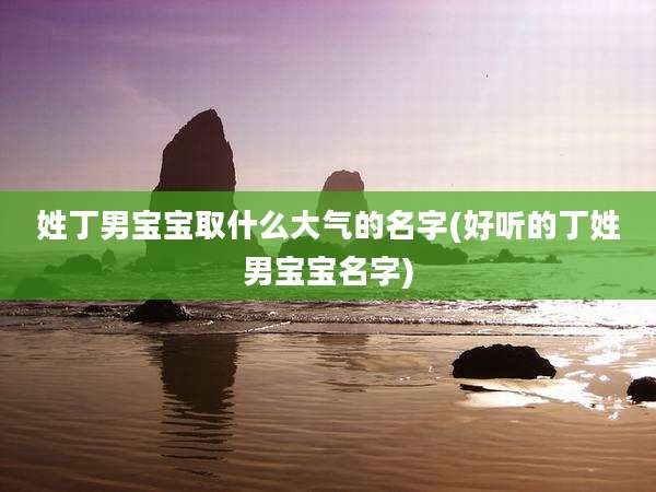 姓丁男宝宝取什么大气的名字(好听的丁姓男宝宝名字)