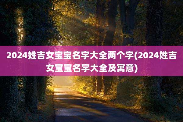 2024姓吉女宝宝名字大全两个字(2024姓吉女宝宝名字大全及寓意)