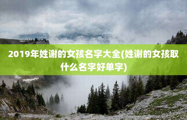 2019年姓谢的女孩名字大全(姓谢的女孩取什么名字好单字)