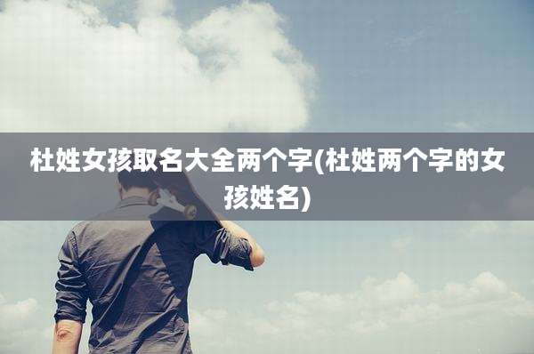 杜姓女孩取名大全两个字(杜姓两个字的女孩姓名)
