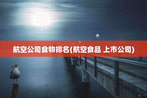 航空公司食物排名(航空食品 上市公司)
