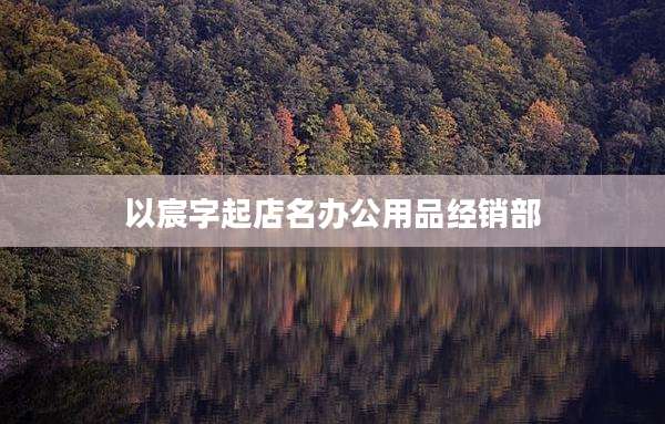 以宸字起店名办公用品经销部