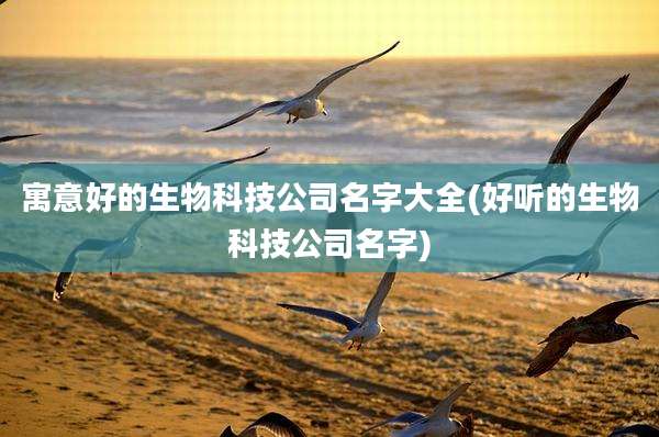 寓意好的生物科技公司名字大全(好听的生物科技公司名字)