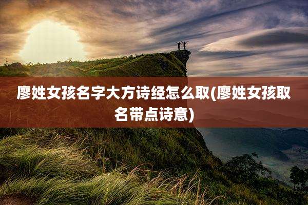 廖姓女孩名字大方诗经怎么取(廖姓女孩取名带点诗意)