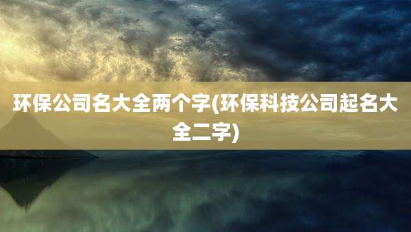 环保公司名大全两个字(环保科技公司起名大全二字)