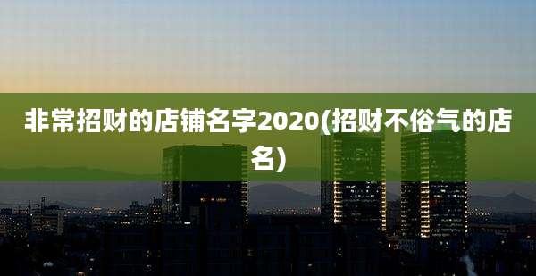 非常招财的店铺名字2020(招财不俗气的店名)